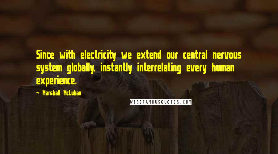 Marshall McLuhan Quotes: Since with electricity we extend our central nervous system globally, instantly interrelating every human experience.