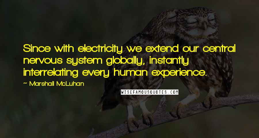 Marshall McLuhan Quotes: Since with electricity we extend our central nervous system globally, instantly interrelating every human experience.