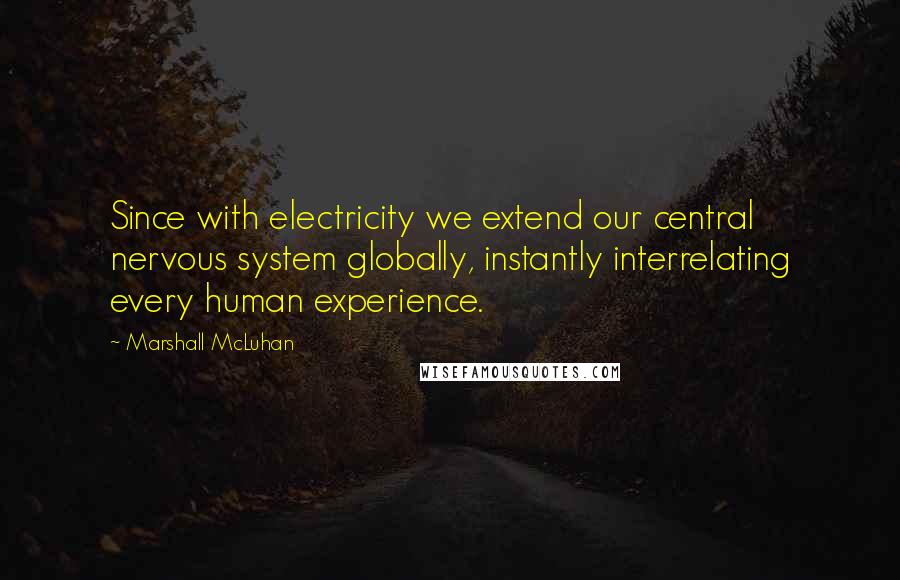 Marshall McLuhan Quotes: Since with electricity we extend our central nervous system globally, instantly interrelating every human experience.