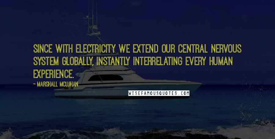 Marshall McLuhan Quotes: Since with electricity we extend our central nervous system globally, instantly interrelating every human experience.