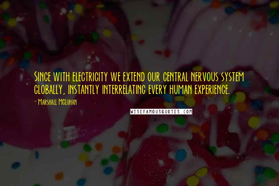 Marshall McLuhan Quotes: Since with electricity we extend our central nervous system globally, instantly interrelating every human experience.