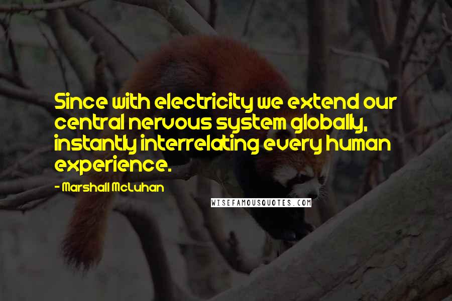 Marshall McLuhan Quotes: Since with electricity we extend our central nervous system globally, instantly interrelating every human experience.