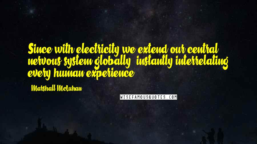 Marshall McLuhan Quotes: Since with electricity we extend our central nervous system globally, instantly interrelating every human experience.