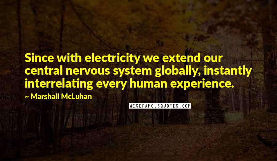 Marshall McLuhan Quotes: Since with electricity we extend our central nervous system globally, instantly interrelating every human experience.