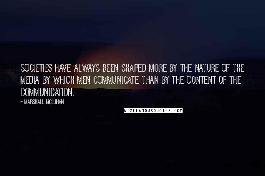 Marshall McLuhan Quotes: Societies have always been shaped more by the nature of the media by which men communicate than by the content of the communication.