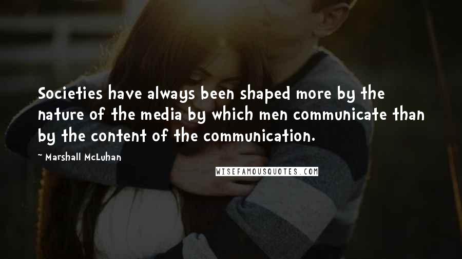 Marshall McLuhan Quotes: Societies have always been shaped more by the nature of the media by which men communicate than by the content of the communication.