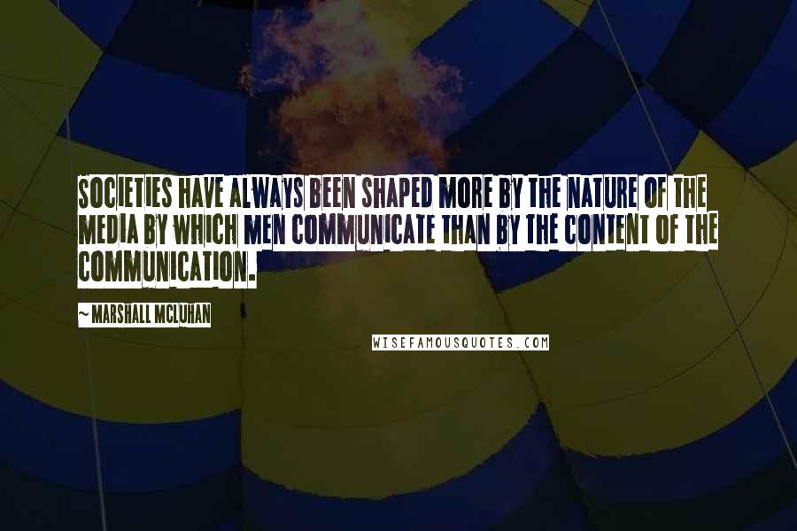 Marshall McLuhan Quotes: Societies have always been shaped more by the nature of the media by which men communicate than by the content of the communication.