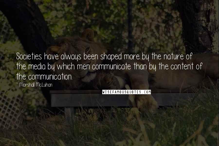 Marshall McLuhan Quotes: Societies have always been shaped more by the nature of the media by which men communicate than by the content of the communication.