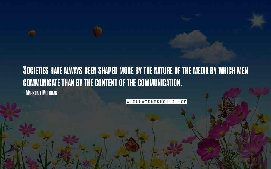 Marshall McLuhan Quotes: Societies have always been shaped more by the nature of the media by which men communicate than by the content of the communication.