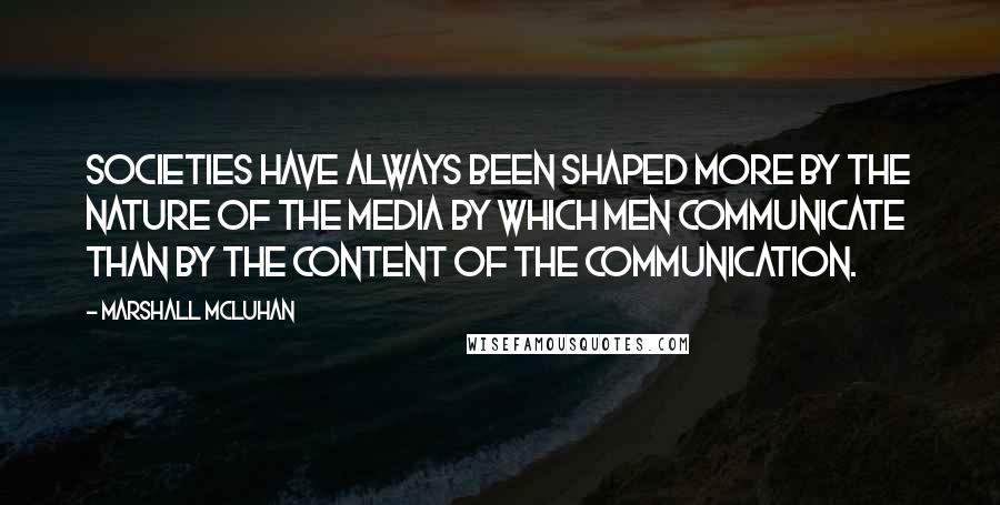 Marshall McLuhan Quotes: Societies have always been shaped more by the nature of the media by which men communicate than by the content of the communication.