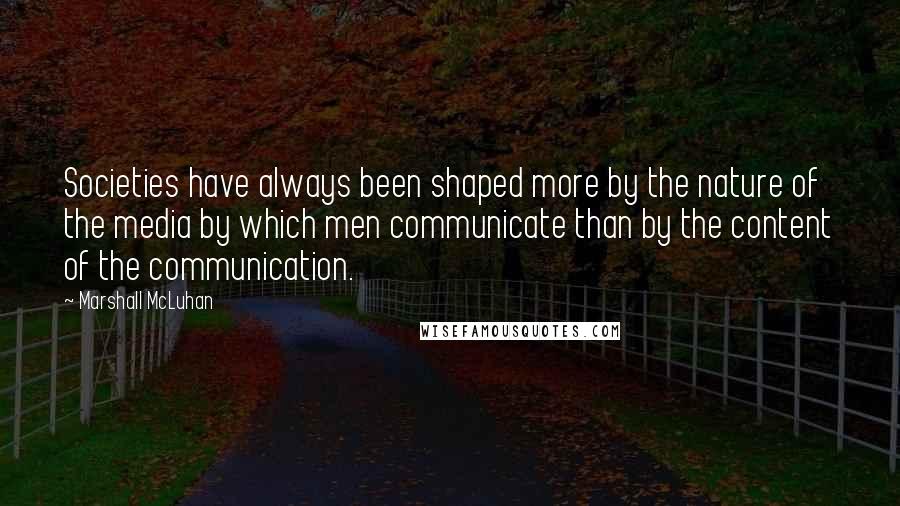 Marshall McLuhan Quotes: Societies have always been shaped more by the nature of the media by which men communicate than by the content of the communication.