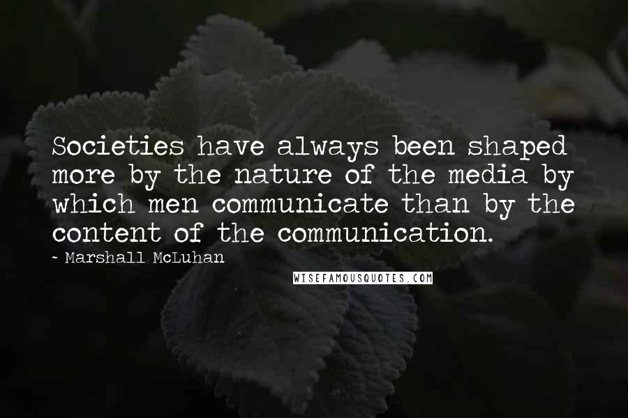 Marshall McLuhan Quotes: Societies have always been shaped more by the nature of the media by which men communicate than by the content of the communication.