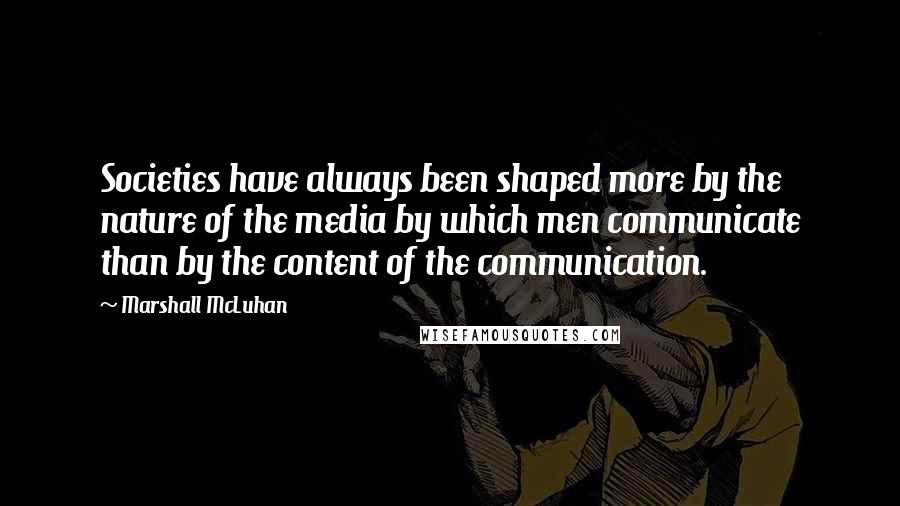 Marshall McLuhan Quotes: Societies have always been shaped more by the nature of the media by which men communicate than by the content of the communication.