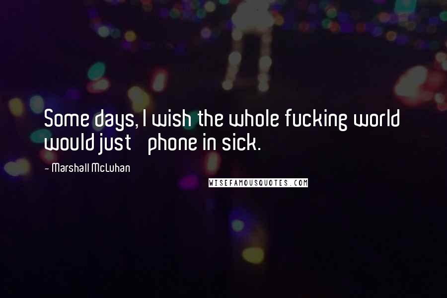 Marshall McLuhan Quotes: Some days, I wish the whole fucking world would just 'phone in sick.