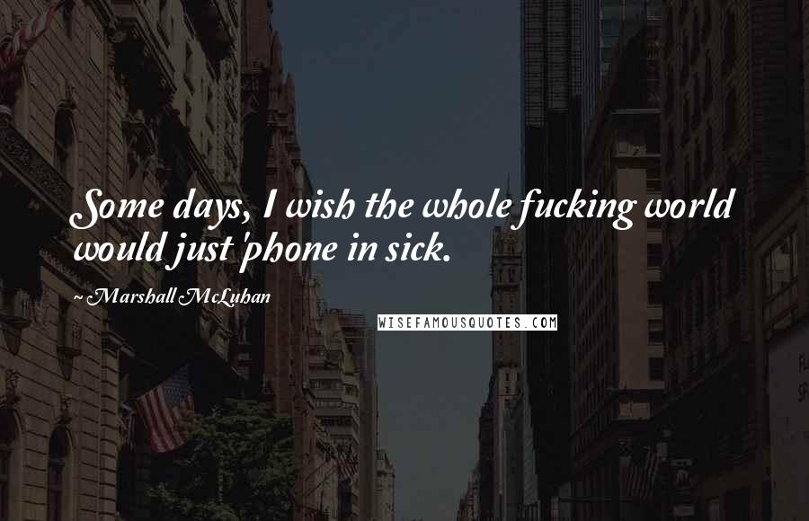 Marshall McLuhan Quotes: Some days, I wish the whole fucking world would just 'phone in sick.