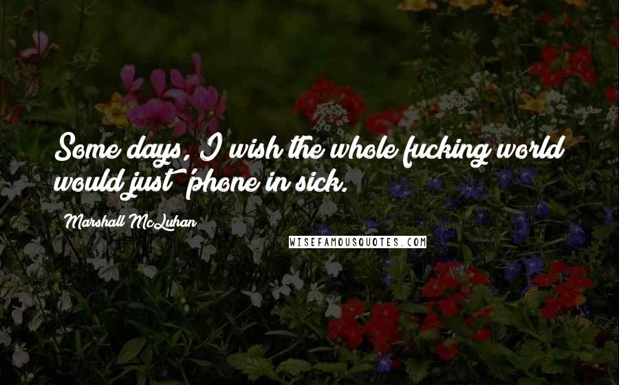 Marshall McLuhan Quotes: Some days, I wish the whole fucking world would just 'phone in sick.