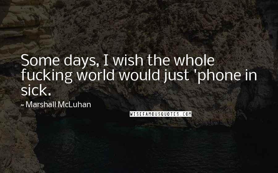 Marshall McLuhan Quotes: Some days, I wish the whole fucking world would just 'phone in sick.