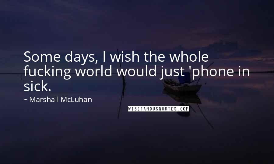 Marshall McLuhan Quotes: Some days, I wish the whole fucking world would just 'phone in sick.