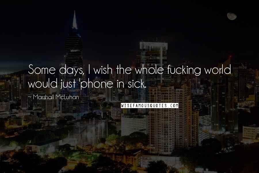 Marshall McLuhan Quotes: Some days, I wish the whole fucking world would just 'phone in sick.