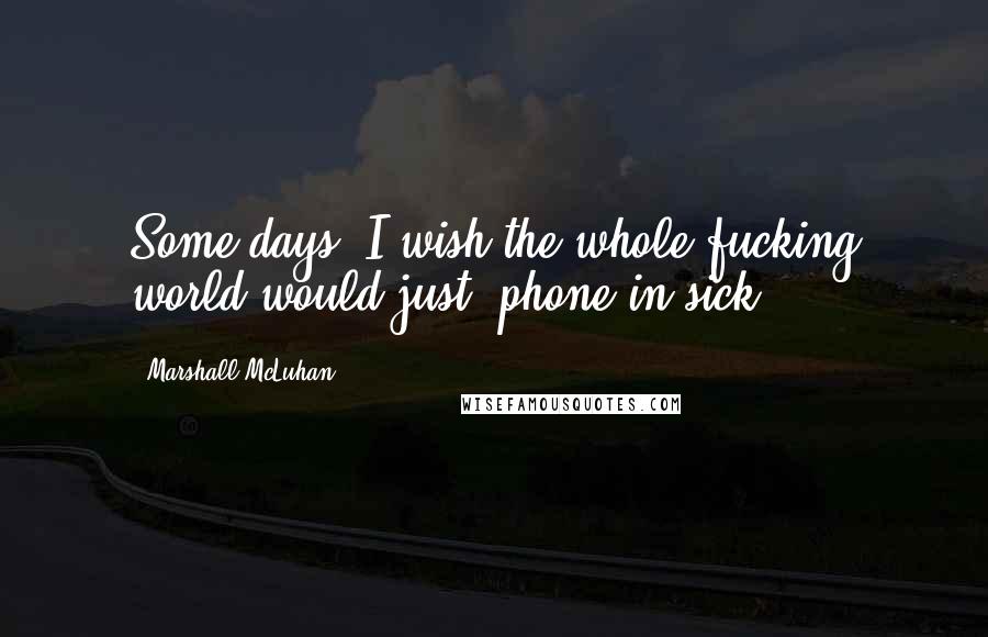 Marshall McLuhan Quotes: Some days, I wish the whole fucking world would just 'phone in sick.