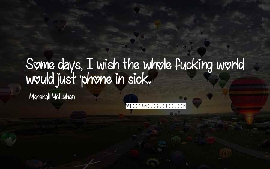 Marshall McLuhan Quotes: Some days, I wish the whole fucking world would just 'phone in sick.