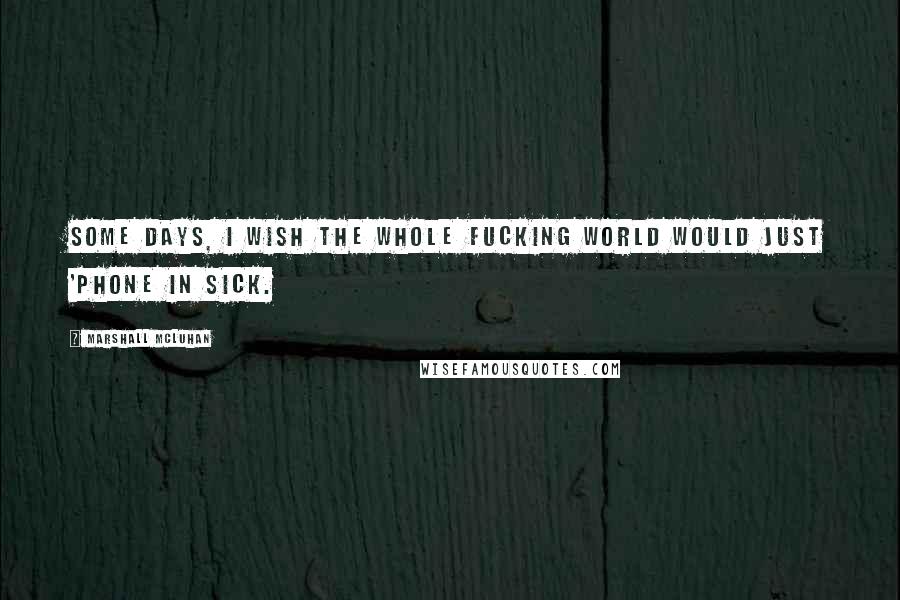 Marshall McLuhan Quotes: Some days, I wish the whole fucking world would just 'phone in sick.