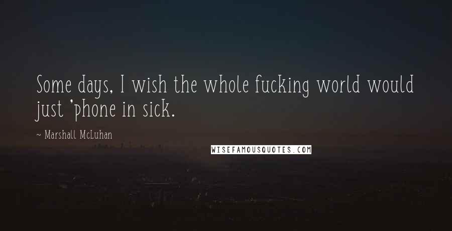 Marshall McLuhan Quotes: Some days, I wish the whole fucking world would just 'phone in sick.
