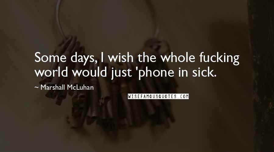 Marshall McLuhan Quotes: Some days, I wish the whole fucking world would just 'phone in sick.