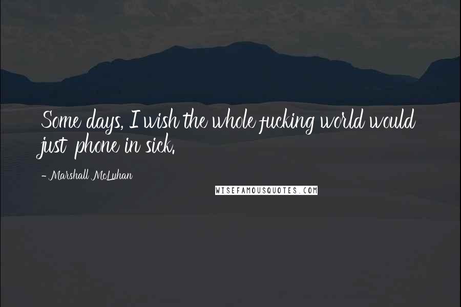 Marshall McLuhan Quotes: Some days, I wish the whole fucking world would just 'phone in sick.