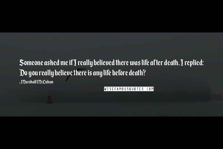 Marshall McLuhan Quotes: Someone asked me if I really believed there was life after death. I replied: Do you really believe there is any life before death?