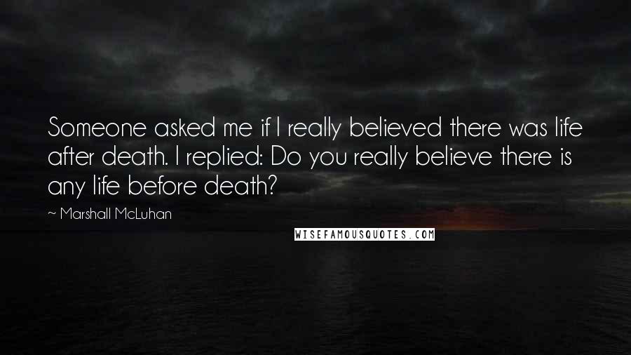 Marshall McLuhan Quotes: Someone asked me if I really believed there was life after death. I replied: Do you really believe there is any life before death?