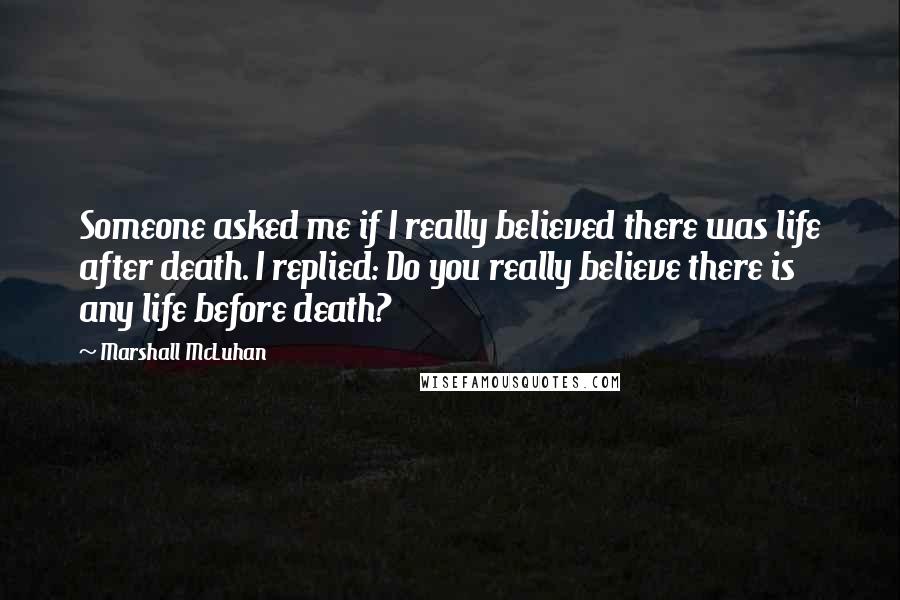 Marshall McLuhan Quotes: Someone asked me if I really believed there was life after death. I replied: Do you really believe there is any life before death?