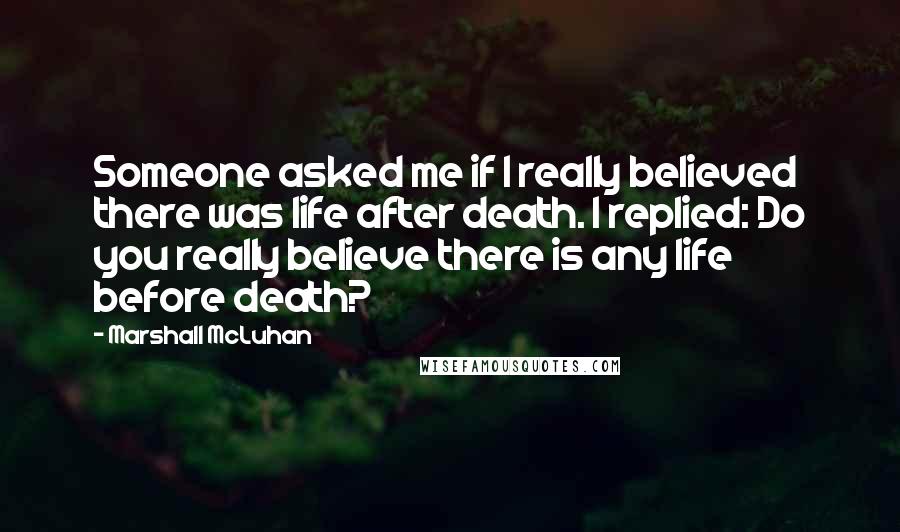 Marshall McLuhan Quotes: Someone asked me if I really believed there was life after death. I replied: Do you really believe there is any life before death?