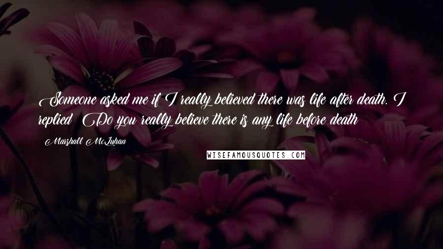 Marshall McLuhan Quotes: Someone asked me if I really believed there was life after death. I replied: Do you really believe there is any life before death?