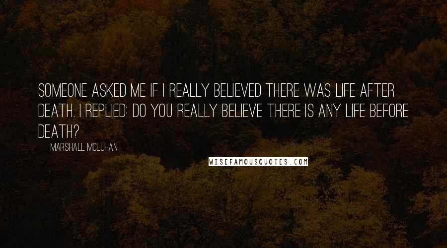 Marshall McLuhan Quotes: Someone asked me if I really believed there was life after death. I replied: Do you really believe there is any life before death?