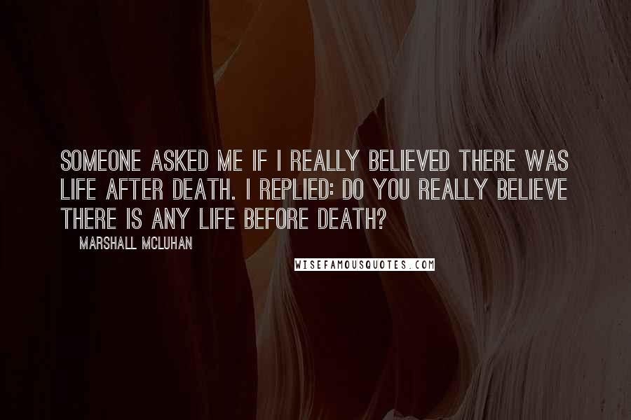 Marshall McLuhan Quotes: Someone asked me if I really believed there was life after death. I replied: Do you really believe there is any life before death?