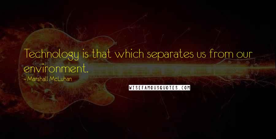 Marshall McLuhan Quotes: Technology is that which separates us from our environment.