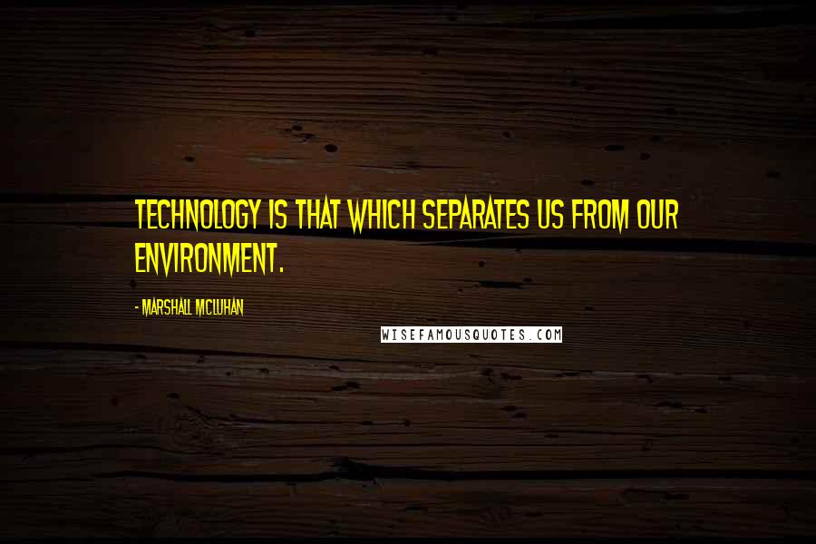 Marshall McLuhan Quotes: Technology is that which separates us from our environment.