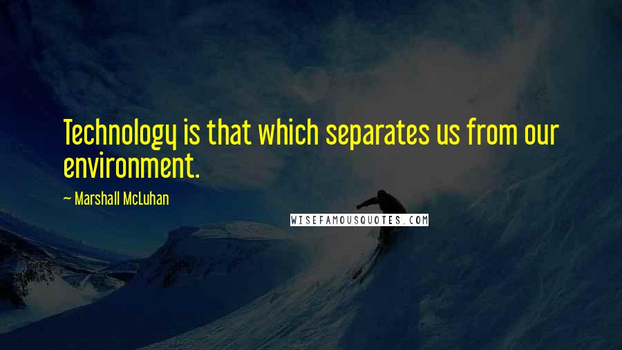 Marshall McLuhan Quotes: Technology is that which separates us from our environment.