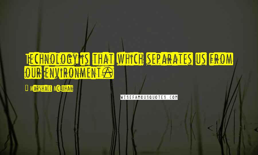 Marshall McLuhan Quotes: Technology is that which separates us from our environment.