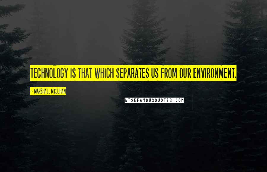 Marshall McLuhan Quotes: Technology is that which separates us from our environment.