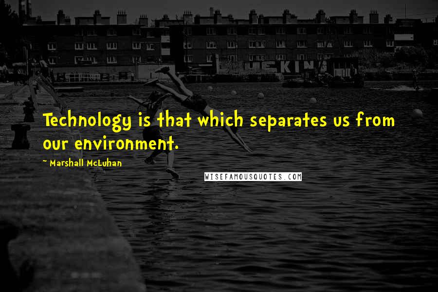 Marshall McLuhan Quotes: Technology is that which separates us from our environment.