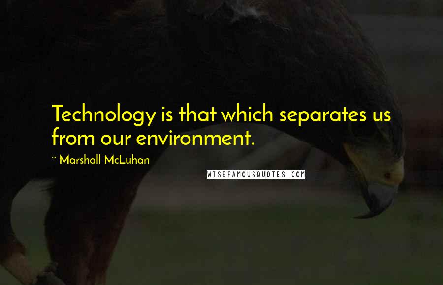 Marshall McLuhan Quotes: Technology is that which separates us from our environment.