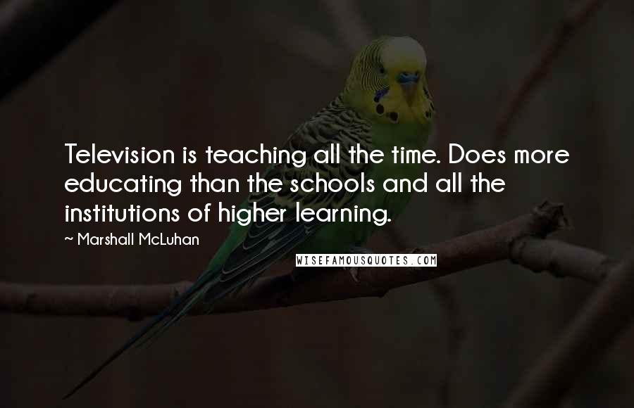 Marshall McLuhan Quotes: Television is teaching all the time. Does more educating than the schools and all the institutions of higher learning.