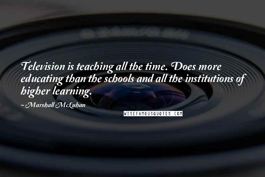 Marshall McLuhan Quotes: Television is teaching all the time. Does more educating than the schools and all the institutions of higher learning.