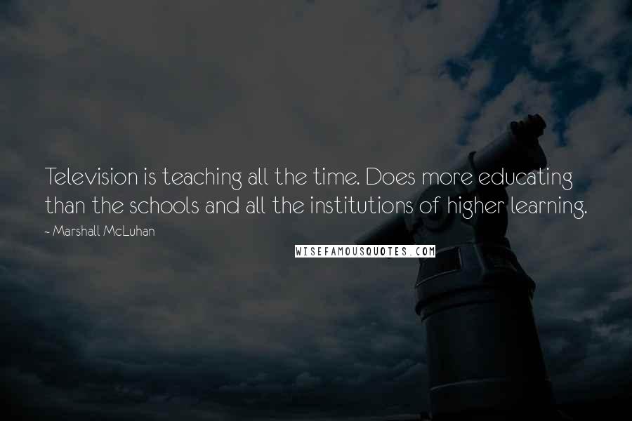 Marshall McLuhan Quotes: Television is teaching all the time. Does more educating than the schools and all the institutions of higher learning.