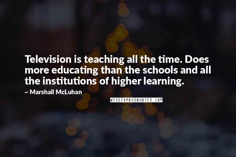 Marshall McLuhan Quotes: Television is teaching all the time. Does more educating than the schools and all the institutions of higher learning.