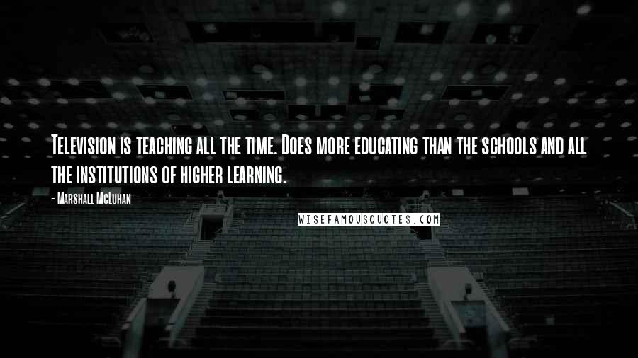 Marshall McLuhan Quotes: Television is teaching all the time. Does more educating than the schools and all the institutions of higher learning.