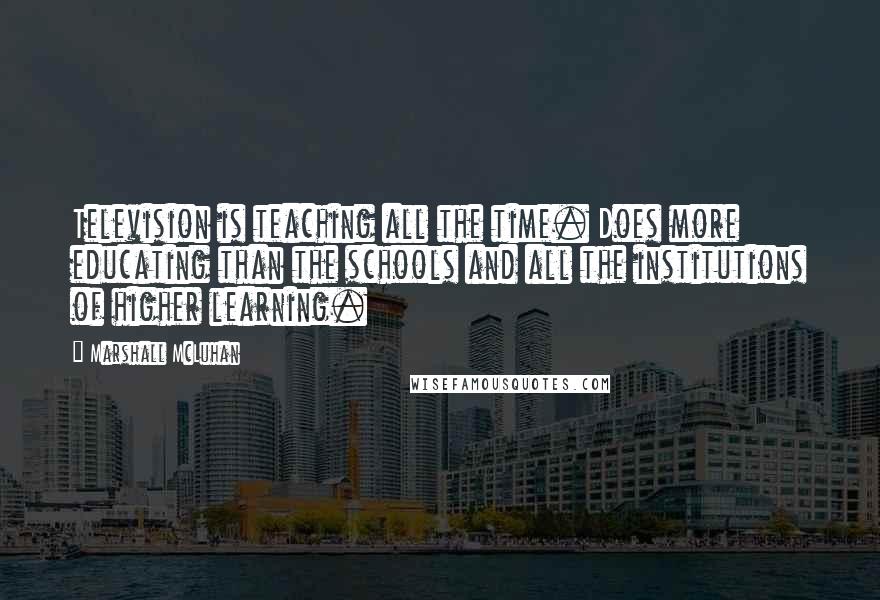 Marshall McLuhan Quotes: Television is teaching all the time. Does more educating than the schools and all the institutions of higher learning.