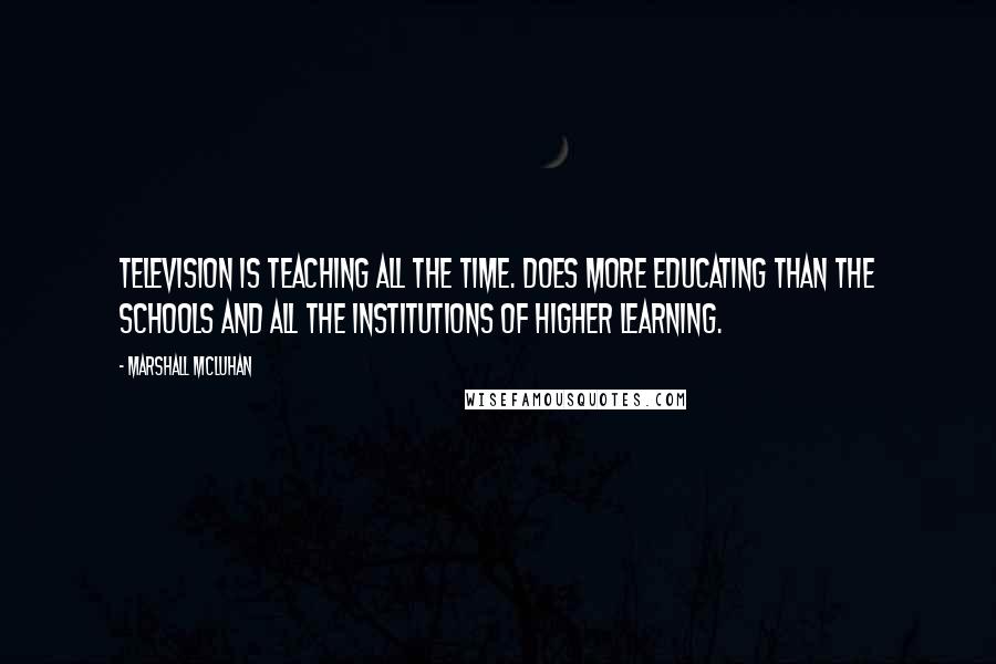 Marshall McLuhan Quotes: Television is teaching all the time. Does more educating than the schools and all the institutions of higher learning.